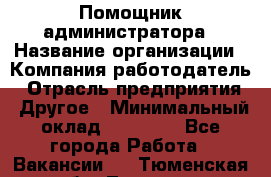 Помощник администратора › Название организации ­ Компания-работодатель › Отрасль предприятия ­ Другое › Минимальный оклад ­ 25 000 - Все города Работа » Вакансии   . Тюменская обл.,Тюмень г.